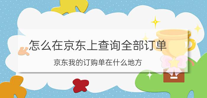 怎么在京东上查询全部订单 京东我的订购单在什么地方？